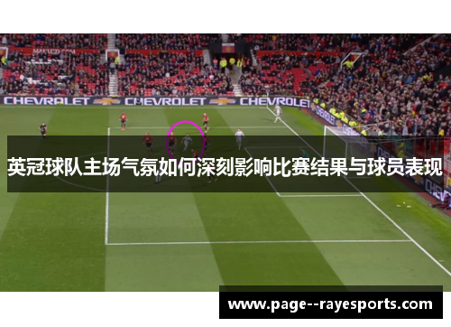英冠球队主场气氛如何深刻影响比赛结果与球员表现 英冠球队主场气氛如何深刻影响比赛结果与球员表现