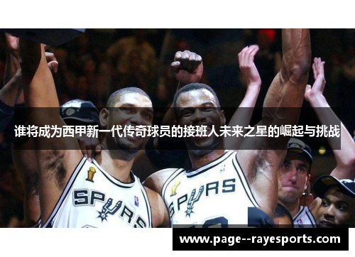谁将成为西甲新一代传奇球员的接班人未来之星的崛起与挑战
