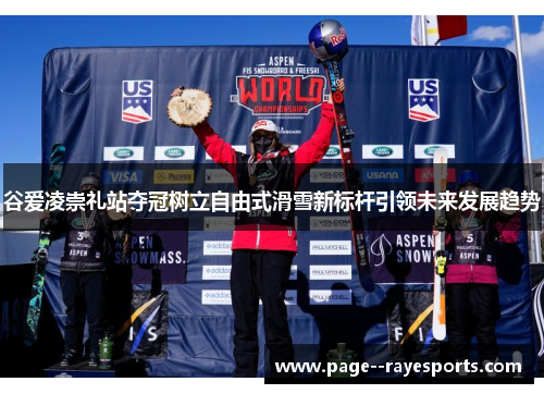 谷爱凌崇礼站夺冠树立自由式滑雪新标杆引领未来发展趋势