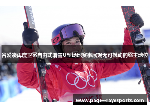 谷爱凌再度卫冕自由式滑雪U型场地赛事展现无可撼动的霸主地位 谷爱凌再度卫冕自由式滑雪U型场地赛事展现无可撼动的霸主地位