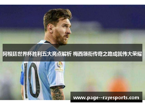 阿根廷世界杯胜利五大亮点解析 梅西领衔传奇之路成就伟大荣耀