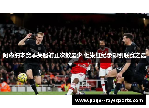 阿森纳本赛季英超射正次数最少 但染红纪录却创联赛之最 阿森纳本赛季英超射正次数最少 但染红纪录却创联赛之最