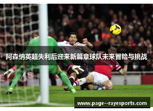 阿森纳英超失利后迎来新篇章球队未来冒险与挑战