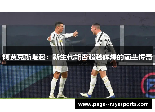 阿贾克斯崛起:新生代能否超越辉煌的前辈传奇 阿贾克斯崛起:新生代能否超越辉煌的前辈传奇