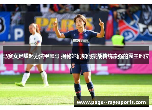 马赛女足崛起为法甲黑马 揭秘她们如何挑战传统豪强的霸主地位