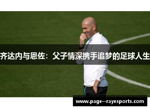 齐达内与恩佐:父子情深携手追梦的足球人生 齐达内与恩佐:父子情深携手追梦的足球人生