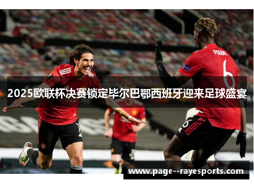 2025欧联杯决赛锁定毕尔巴鄂西班牙迎来足球盛宴 2025欧联杯决赛锁定毕尔巴鄂西班牙迎来足球盛宴