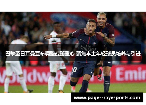 巴黎圣日耳曼宣布调整战略重心 聚焦本土年轻球员培养与引进 巴黎圣日耳曼宣布调整战略重心 聚焦本土年轻球员培养与引进