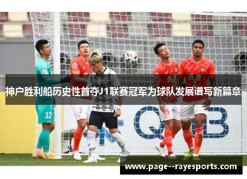 神户胜利船历史性首夺J1联赛冠军为球队发展谱写新篇章