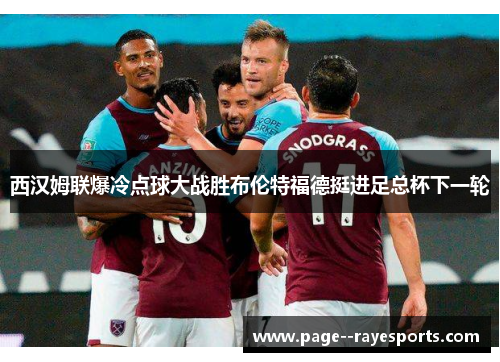西汉姆联爆冷点球大战胜布伦特福德挺进足总杯下一轮 西汉姆联爆冷点球大战胜布伦特福德挺进足总杯下一轮