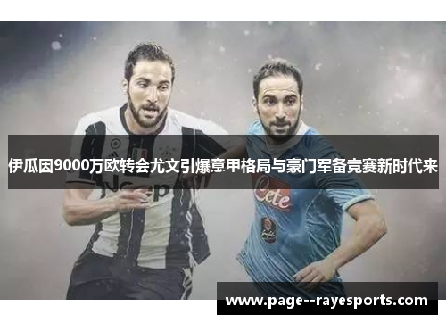 伊瓜因9000万欧转会尤文引爆意甲格局与豪门军备竞赛新时代来