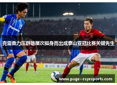 克雷桑力压群雄屡次挺身而出成泰山亚冠比赛关键先生 克雷桑力压群雄屡次挺身而出成泰山亚冠比赛关键先生