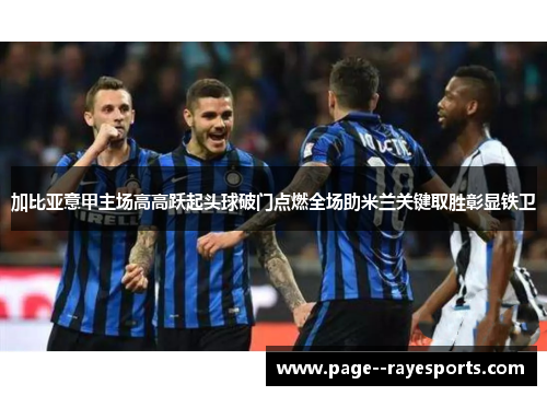 加比亚意甲主场高高跃起头球破门点燃全场助米兰关键取胜彰显铁卫 加比亚意甲主场高高跃起头球破门点燃全场助米兰关键取胜彰显铁卫