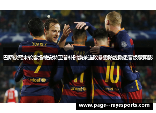 巴萨欧冠末轮客场被安特卫普补时绝杀连败暴露防线隐患晋级蒙阴影
