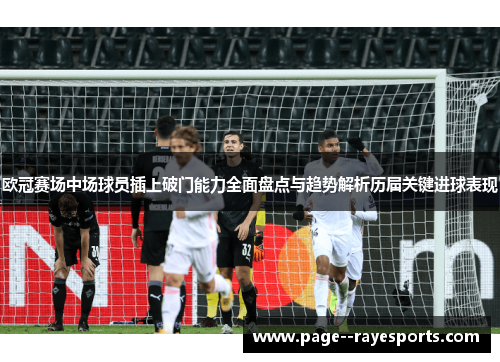 欧冠赛场中场球员插上破门能力全面盘点与趋势解析历届关键进球表现 欧冠赛场中场球员插上破门能力全面盘点与趋势解析历届关键进球表现