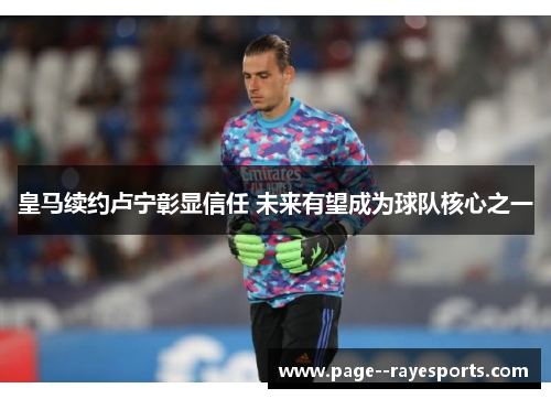 皇马续约卢宁彰显信任 未来有望成为球队核心之一 皇马续约卢宁彰显信任 未来有望成为球队核心之一
