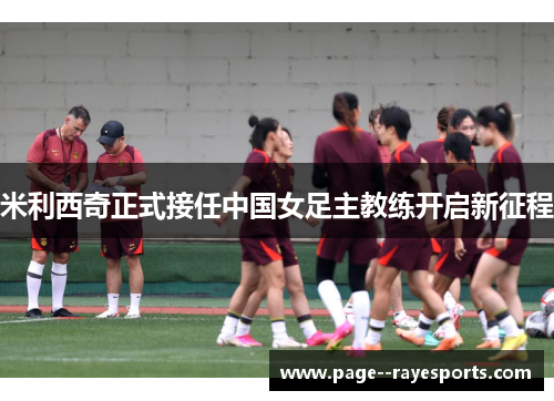 米利西奇正式接任中国女足主教练开启新征程 米利西奇正式接任中国女足主教练开启新征程