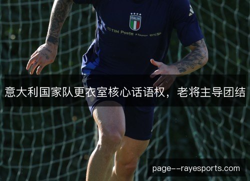 意大利国家队更衣室核心话语权,老将主导团结 意大利国家队更衣室核心话语权,老将主导团结