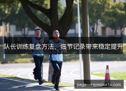 队长训练复盘方法,细节记录带来稳定提升 队长训练复盘方法,细节记录带来稳定提升
