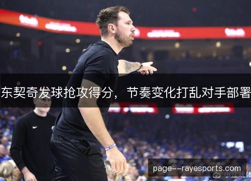 东契奇发球抢攻得分,节奏变化打乱对手部署 东契奇发球抢攻得分,节奏变化打乱对手部署