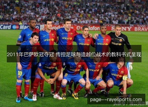2011年巴萨欧冠夺冠 传控足球与造越位战术的教科书式呈现 2011年巴萨欧冠夺冠 传控足球与造越位战术的教科书式呈现